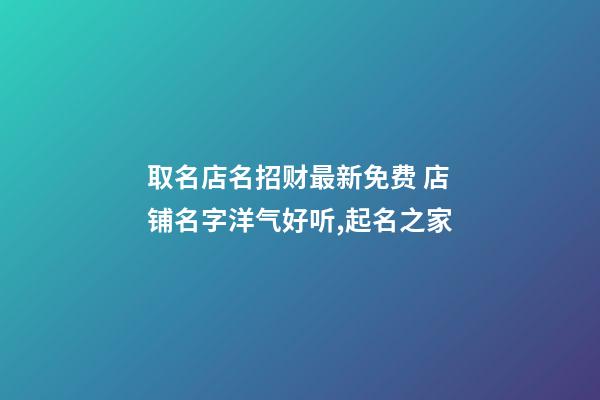 取名店名招财最新免费 店铺名字洋气好听,起名之家-第1张-店铺起名-玄机派